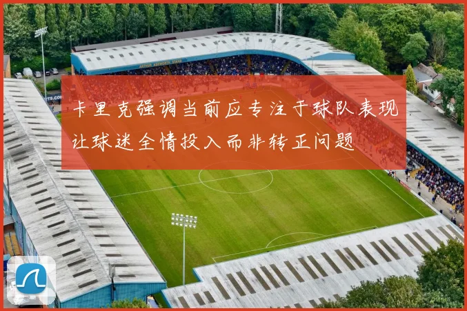 卡里克强调当前应专注于球队表现让球迷全情投入而非转正问题