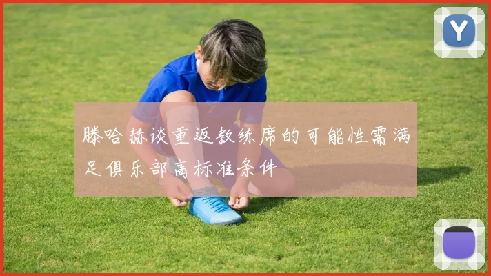 滕哈赫谈重返教练席的可能性需满足俱乐部高标准条件
