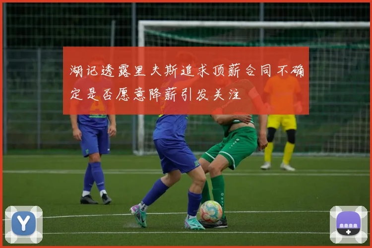 湖记透露里夫斯追求顶薪合同不确定是否愿意降薪引发关注