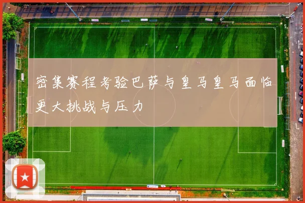 密集赛程考验巴萨与皇马皇马面临更大挑战与压力