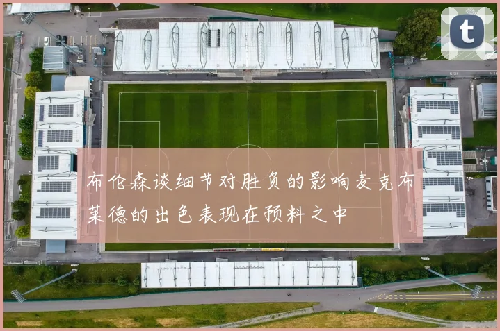布伦森谈细节对胜负的影响麦克布莱德的出色表现在预料之中