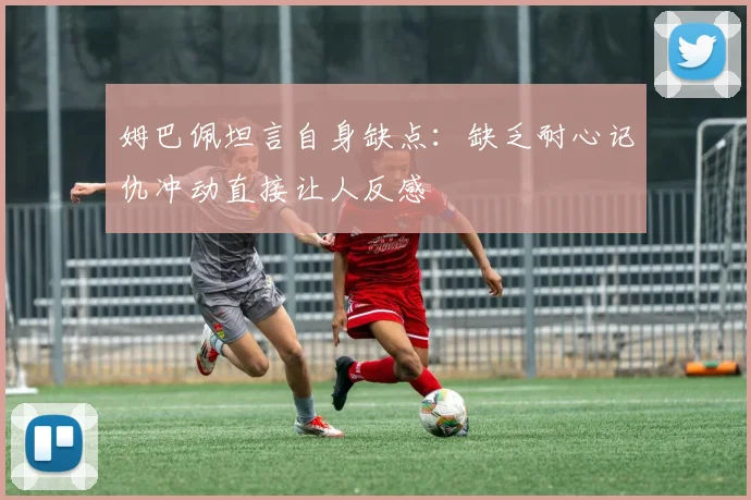 姆巴佩坦言自身缺点：缺乏耐心记仇冲动直接让人反感