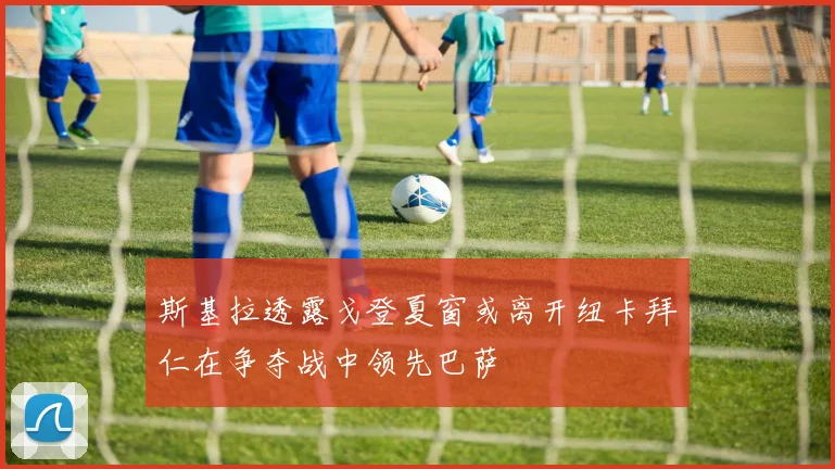 斯基拉透露戈登夏窗或离开纽卡拜仁在争夺战中领先巴萨