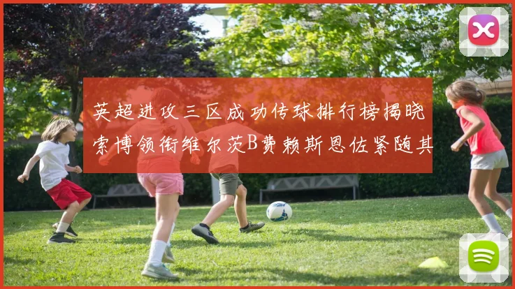 英超进攻三区成功传球排行榜揭晓索博领衔维尔茨B费赖斯恩佐紧随其后
