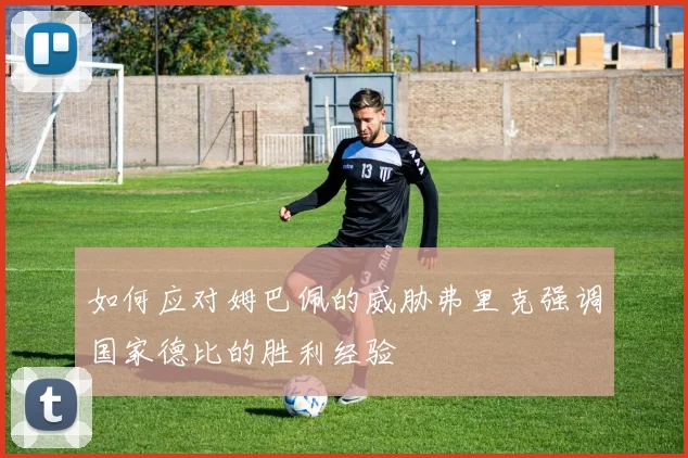 如何应对姆巴佩的威胁弗里克强调国家德比的胜利经验