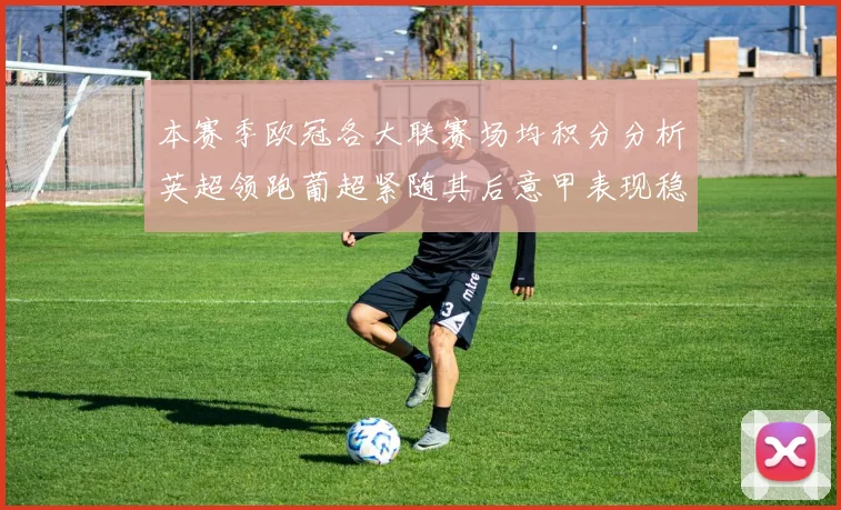 本赛季欧冠各大联赛场均积分分析英超领跑葡超紧随其后意甲表现稳健