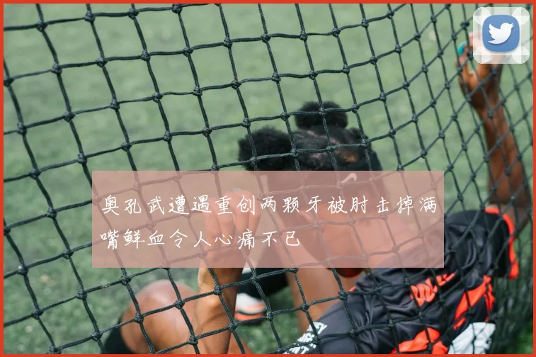 奥孔武遭遇重创两颗牙被肘击掉满嘴鲜血令人心痛不已