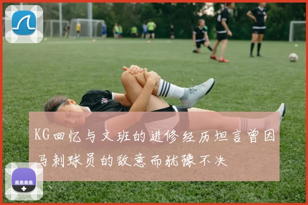 KG回忆与文班的进修经历坦言曾因马刺球员的敌意而犹豫不决