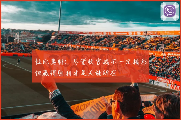 拉比奥特：尽管收官战不一定精彩但赢得胜利才是关键所在
