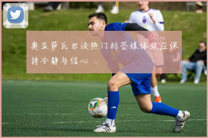 奥亚萨瓦尔谈热门标签媒体效应保持冷静与信心