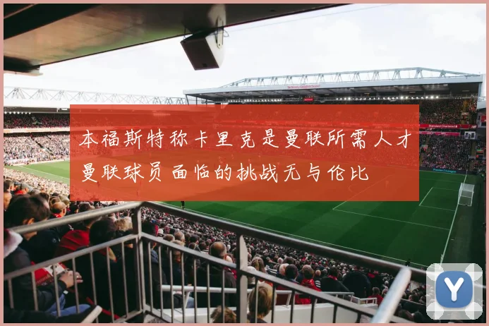 本福斯特称卡里克是曼联所需人才曼联球员面临的挑战无与伦比