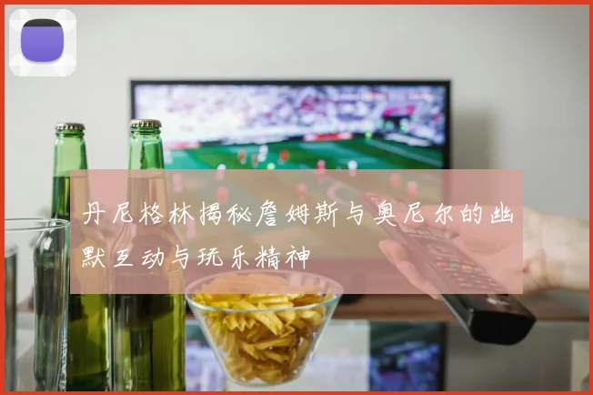 丹尼格林揭秘詹姆斯与奥尼尔的幽默互动与玩乐精神