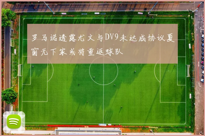 罗马诺透露尤文与DV9未达成协议夏窗无下家或将重返球队