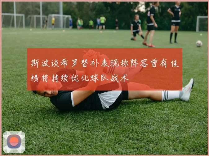 斯波谈希罗替补表现称阵容曾有佳绩将持续优化球队战术