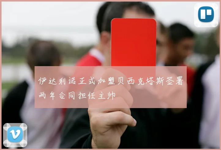 伊达利诺正式加盟贝西克塔斯签署两年合同担任主帅
