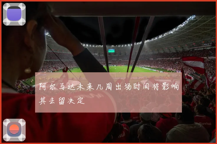 阿尔马达未来几周出场时间将影响其去留决定