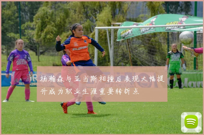杨瀚森与亚当斯相撞后表现大幅提升成为职业生涯重要转折点