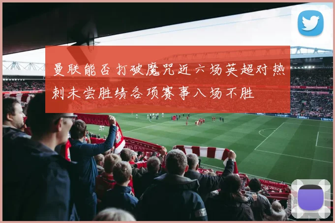 曼联能否打破魔咒近六场英超对热刺未尝胜绩各项赛事八场不胜